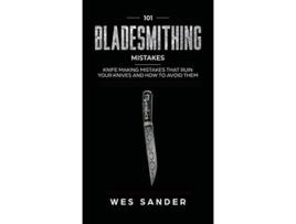 Livro 101 Bladesmithing Mistakes Knife Making Mistakes That Ruin Your Knives And How To Avoid Them De Wes Sander (inglês - Capa Dura)