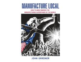 Livro Manufacture Local How to Make America the Manufacturing Superpower of the World de John Gardner (Inglês)