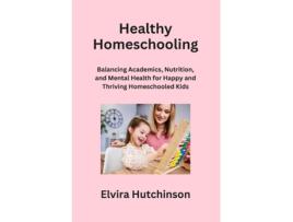 Livro Healthy Homeschooling Balancing Academics, Nutrition, and Mental Health for Happy and Thriving Homeschooled Kids de Elvira Hutchinson (Inglês)