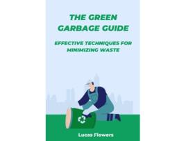 Livro The Green Garbage Guide Effective Techniques for Minimizing Waste de Lucas Flowers (Inglês)