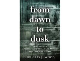 Livro From Dawn to Dusk How to Build a Multimillion Dollar Law Practice and Then Give it Away de Douglas J Wood (Inglês)