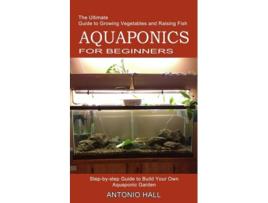 Livro Aquaponics For Beginners Step-by-step Guide To Build Your Own Aquaponic Garden De Antonio Hall (inglês)