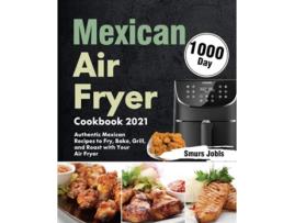 Livro Mexican Air Fryer Cookbook 2021 1000-day Authentic Mexican Recipes To Fry, Bake, Grill, And Roast With Your Air Fryer De Smurs Jobls (inglês)