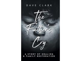Livro The Fathers Cry A Fathers Story Of Self-healing And Family Restoration De Dave Clark (inglês - Capa Dura)