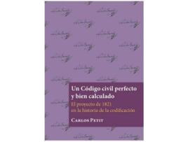 Livro Un código civil perfecto y bien calculado : el proyecto de 1821 en la historia de la codificación de Carlos Petit (Espanhol)