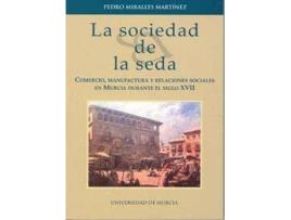 Livro La Sociedad De La Seda: : Comercio, Manufactura Y Relaciones Sociales En Murcia Durante El Siglo Xvii de Pedro Miralles Martínez (Espanhol)